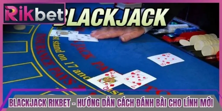 Blackjack Rikbet - Hướng Dẫn Cách Đánh Bài Cho Lính Mới